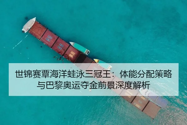 世锦赛覃海洋蛙泳三冠王:体能分配策略与巴黎奥运夺金前景深度解析