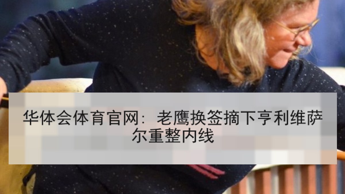 华体会体育官网: 老鹰换签摘下亨利维萨尔重整内线