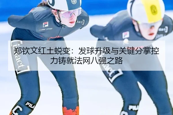 郑钦文红土蜕变：发球升级与关键分掌控力铸就法网八强之路