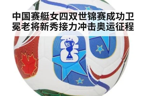 中国赛艇女四双世锦赛成功卫冕老将新秀接力冲击奥运征程