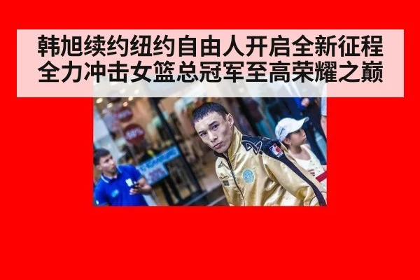 韩旭续约纽约自由人开启全新征程全力冲击女篮总冠军至高荣耀之巅
