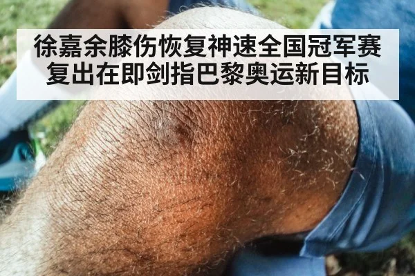 徐嘉余膝伤恢复神速全国冠军赛复出在即剑指巴黎奥运新目标