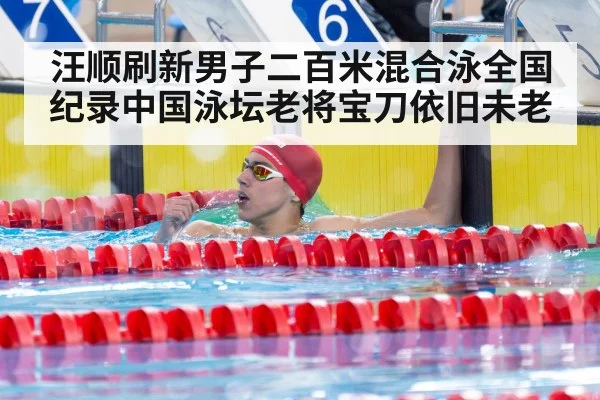 汪顺刷新男子二百米混合泳全国纪录中国泳坛老将宝刀依旧未老