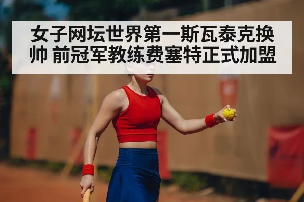 女子网坛世界第一斯瓦泰克换帅 前冠军教练费塞特正式加盟