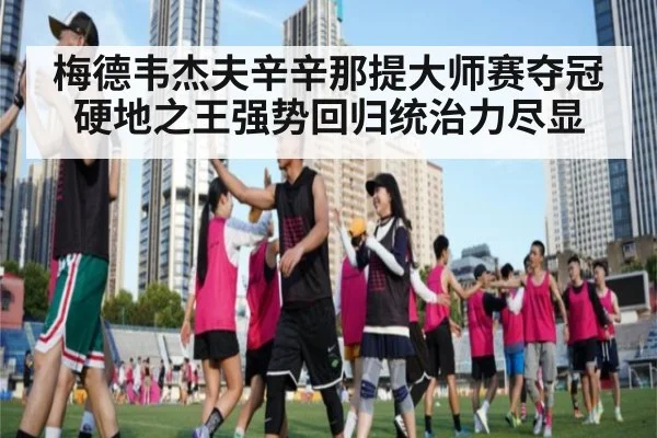 梅德韦杰夫辛辛那提大师赛夺冠硬地之王强势回归统治力尽显