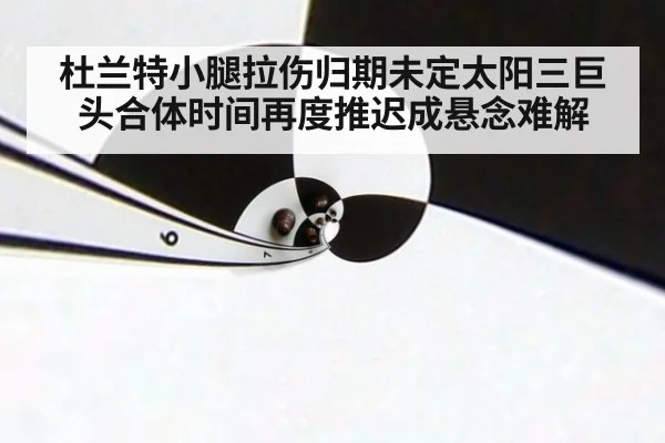 杜兰特小腿拉伤归期未定太阳三巨头合体时间再度推迟成悬念难解