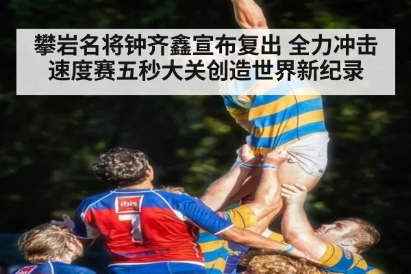 攀岩名将钟齐鑫宣布复出 全力冲击速度赛五秒大关创造世界新纪录