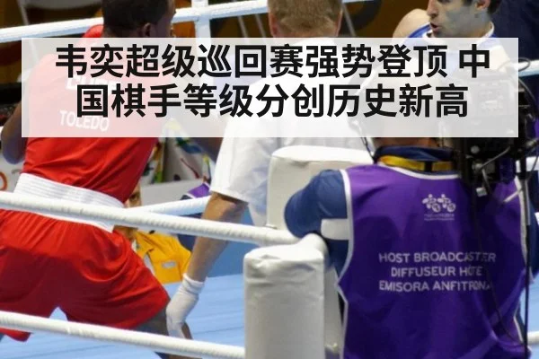 韦奕超级巡回赛强势登顶 中国棋手等级分创历史新高